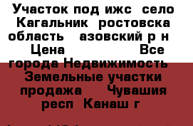 Участок под ижс, село Кагальник, ростовска область , азовский р-н,  › Цена ­ 1 000 000 - Все города Недвижимость » Земельные участки продажа   . Чувашия респ.,Канаш г.